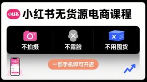 小红书无货源电商课程，不拍摄不露脸不用囤货，一部手机即可开店-桀创项目掘金社