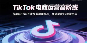 TikTok电商运营高阶班:拆解OPTIC五步模型构建核心,快速掌握Tk流量密码-桀创项目掘金社