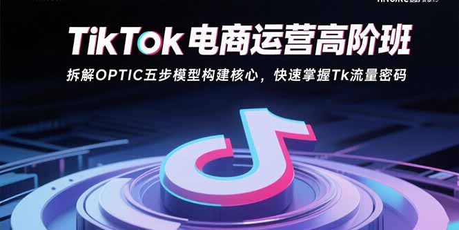 TikTok电商运营高阶班：拆解OPTIC五步模型构建核心，快速掌握Tk流量密码-桀创项目掘金社