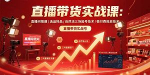 直播带货实战课:直播间搭建/选品排品/自然流三场起号技术/微付费投放技术-桀创项目掘金社