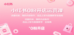 小红书0粉开店运营课:流量机制、爆款内容制作、选品上架与直播教学全指南-桀创项目掘金社