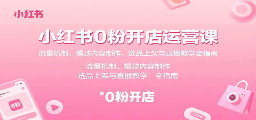 小红书0粉开店运营课：流量机制、爆款内容制作、选品上架与直播教学全指南-桀创项目掘金社