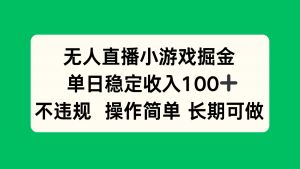 无人直播小游戏掘金，单日稳定收入100+，不违规操作简单 长期可做-桀创项目掘金社