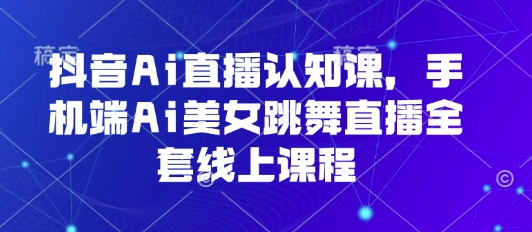 抖音Ai直播认知课，手机端Ai美女跳舞直播全套线上课程-桀创项目掘金社