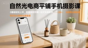 自然光电商平铺手机摄影课，0基础轻松上手，拍摄修图剪辑一站式实操教学，用手机也能拍出高级感-桀创项目掘金社