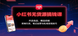 小红书无货源搞钱课:开店选品、爆品挖掘,剪辑引流、笔记运营与私域变现技巧-桀创项目掘金社