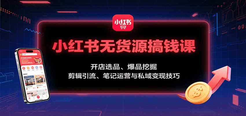 小红书无货源搞钱课：开店选品、爆品挖掘，剪辑引流、笔记运营与私域变现技巧-桀创项目掘金社