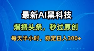最新AI黑科技软件撸头条搬运,无需任何指令,秒过原创,每天半小时,稳定日入3张【揭秘】-桀创项目掘金社