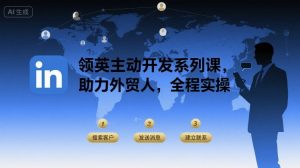 领英主动开发系列课,助力外贸人,全程实操-桀创项目掘金社