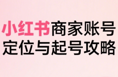 小红书电商全链路实战从定位到爆单，系统拆解小红书商家起号全流程(更新)-桀创项目掘金社