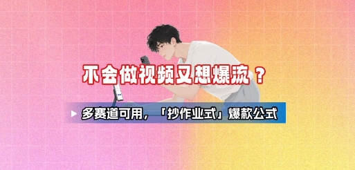 不会做视频又想爆流？多赛道可用，「抄作业式」爆款公式-桀创项目掘金社