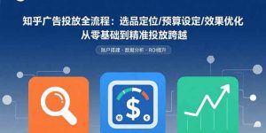 知乎广告投放全流程:选品定位/预算设定/效果优化 从零基础到精准投放跨越-桀创项目掘金社