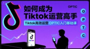 如何成为Tiktok运营高手,Tiktok高效运营OPTIC入门基础课-桀创项目掘金社