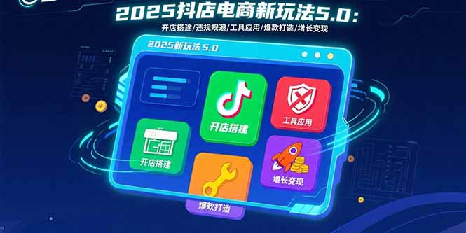 2025抖店电商新玩法5.0：开店搭建/违规规避/工具应用,快速掌握基础运营…-桀创项目掘金社