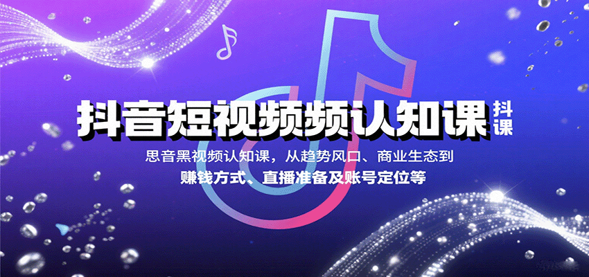 抖音短视频认知课，从趋势风口、商业生态到赚钱方式、直播准备及账号定位等-桀创项目掘金社