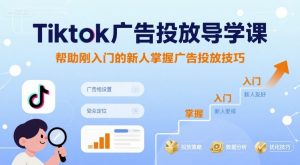 Tiktok广告投放导学课,帮助刚入门的新人掌握广告投放技巧-桀创项目掘金社