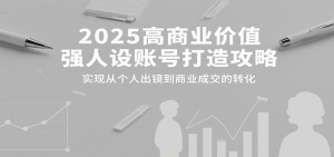 2025高商业价值强人设账号打造攻略,实现从个人出镜到商业成交的转化-桀创项目掘金社