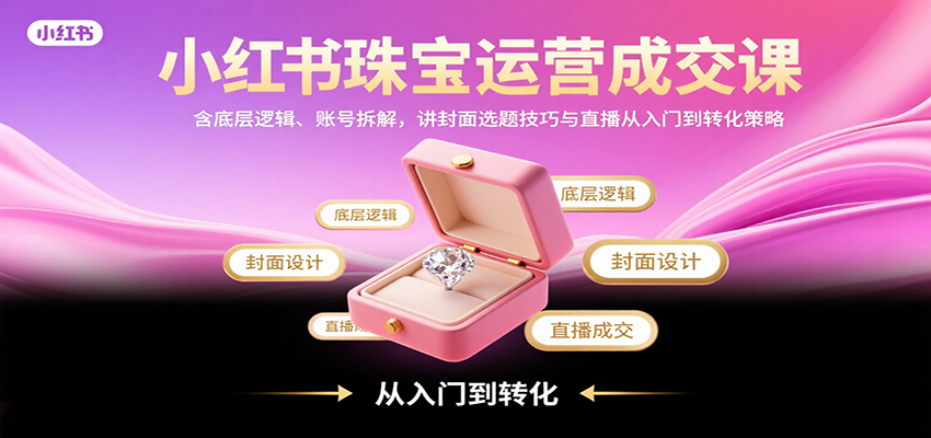 小红书珠宝运营成交课：含底层逻辑、账号拆解，讲封面选题技巧与直播从入门到转化策略-桀创项目掘金社