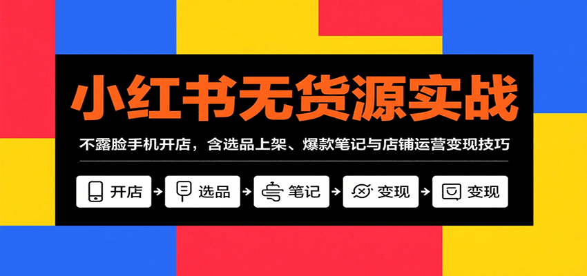 小红书无货源实战，不露脸手机开店，含选品上架、爆款笔记与店铺运营变现技巧-桀创项目掘金社