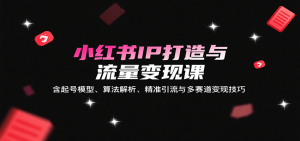 小红书IP打造与流量变现课:含起号模型、算法解析、精准引流与多赛道变现技巧-桀创项目掘金社