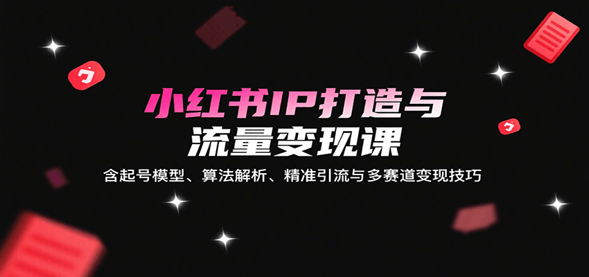 小红书IP打造与流量变现课：含起号模型、算法解析、精准引流与多赛道变现技巧-桀创项目掘金社