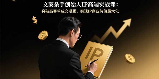 文案杀手创始人IP高端实战课：突破高客单成交瓶颈，实现IP商业价值最大化-桀创项目掘金社