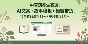 中草药养生赛道：AI文案+故事模板+橱带货，45条作品涨粉13w+单月变现1万+-桀创项目掘金社