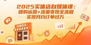 2025实体店自媒体课:团购运营+流量变现全流程,实现月均订单过万-桀创项目掘金社