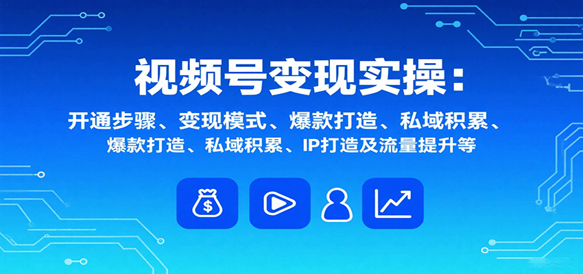 视频号变现实操，含开通步骤、变现模式、爆款打造、私域积累、IP打造及流量提升等-桀创项目掘金社