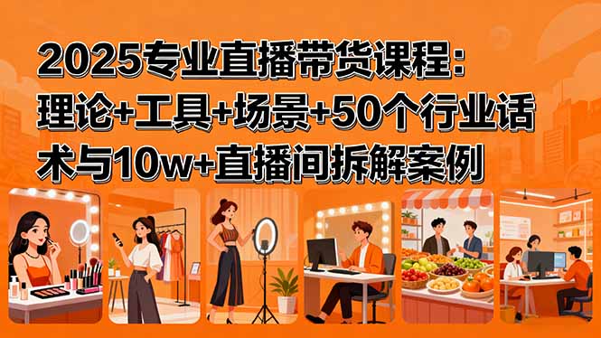 2025专业直播带货课程：理论+工具+场景+50个行业话术与10w+直播间拆解案例-桀创项目掘金社