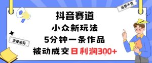 抖音赛道:小众新玩法,5分钟一条作品,被动成交,日利润3张-桀创项目掘金社