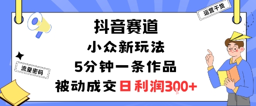 抖音赛道：小众新玩法，5分钟一条作品，被动成交，日利润3张-桀创项目掘金社
