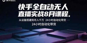 快手全自动无人直播实战8月课程:从设备搭建到月入千万 24小时自动化带货-桀创项目掘金社