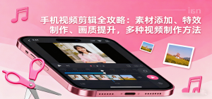 手机视频剪辑全攻略:素材添加、特效制作、画质提升,多种视频制作方法-桀创项目掘金社
