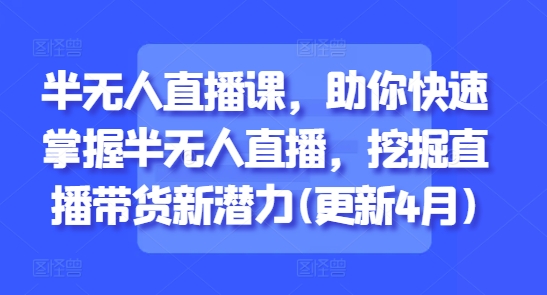 半无人直播课，助你快速掌握半无人直播，挖掘直播带货新潜力(更新9月)-桀创项目掘金社