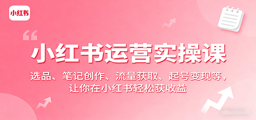 小红书运营实操课：选品、笔记创作、流量获取、起号变现等，让你在小红书轻松获收益-桀创项目掘金社
