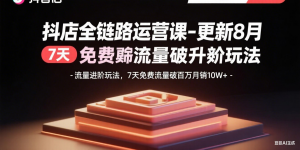 抖店全链路运营课-更新8月：流量进阶玩法，7天免费流量破百万月销10W+-桀创项目掘金社