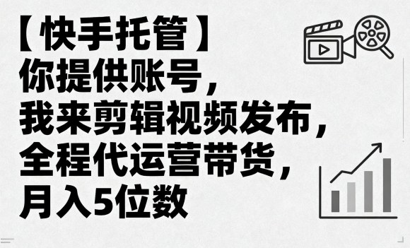 【快手托管】你提供账号，我来剪辑视频发布，全程代运营带货，月入5位数【揭秘】-桀创项目掘金社