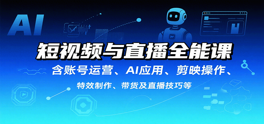 短视频与直播全能课，含账号运营、AI应用、剪映操作、特效制作、带货及直播技巧等-桀创项目掘金社