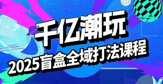 2025盲盒全域全套打法课，盲盒起号、选品、话术、私域等-桀创项目掘金社