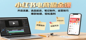 小红书电商掘金课:开店流量、选品起店、笔记制作、运营技巧,爆款秘籍,轻松盈利-桀创项目掘金社