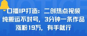 口播IP打造:二创热点视频,纯搬运不封号,3分钟一条作品,涨粉19w,有手就行-桀创项目掘金社