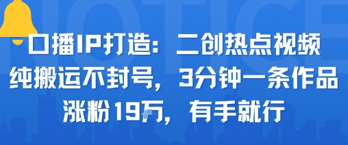 口播IP打造：二创热点视频，纯搬运不封号，3分钟一条作品，涨粉19w，有手就行-桀创项目掘金社