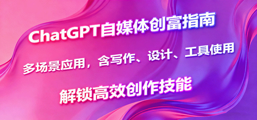 ChatGPT自媒体创富指南，多场景应用，含写作、设计、工具使用，解锁高效创作技能-桀创项目掘金社
