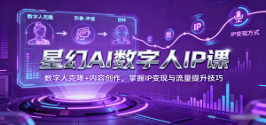 星幻AI数字人IP课,数字人克隆+内容创作,掌握IP变现与流量提升技巧-桀创项目掘金社