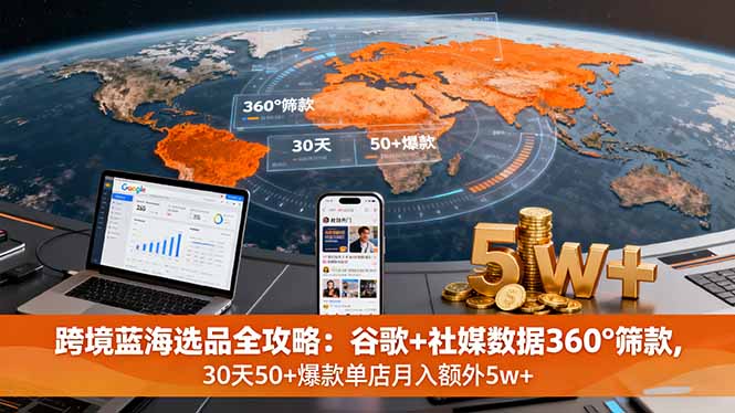 跨境蓝海选品全攻略：谷歌+社媒数据360°筛款,30天50+爆款单店月入额外5w+-桀创项目掘金社