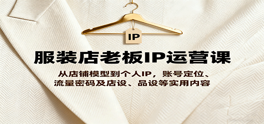 服装店老板IP运营课，从店铺模型到个人IP，账号定位、流量密码及店设、品设等实用内容-桀创项目掘金社