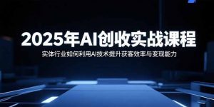 2025年AI创收实战课程：实体行业如何利用AI技术提升获客效率与变现能力-桀创项目掘金社