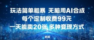 玩法简单粗暴,无脑用AI合成,每个定制收费99米,一天能搞10张,多种变现方式-桀创项目掘金社
