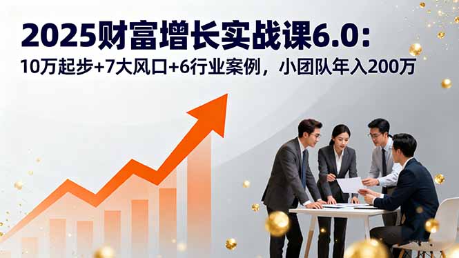 2025财富增长实战课6.0：10万起步+7大风口+6行业案例，小团队年入200万-桀创项目掘金社